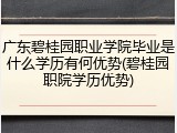 广东碧桂园职业学院毕业是什么学历有何优势(碧桂园职院学历优势)