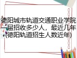 德阳城市轨道交通职业学院一届招收多少人，最近几年(德阳轨道招生人数近年)