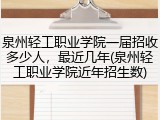 泉州轻工职业学院一届招收多少人，最近几年(泉州轻工职业学院近年招生数)