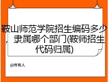 鞍山师范学院招生编码多少，隶属哪个部门(鞍师招生代码归属)