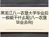 黑龙江八一农垦大学毕业后一般能干什么呢(八一农垦毕业去向)