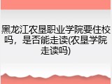 黑龙江农垦职业学院要住校吗，是否能走读(农垦学院走读吗)
