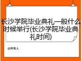 长沙学院毕业典礼一般什么时候举行(长沙学院毕业典礼时间)
