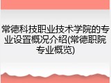 常德科技职业技术学院的专业设置概况介绍(常德职院专业概览)