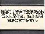 新疆司法警官职业学院的校园文化是什么，简介(新疆司法警官学院文化)