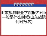 山东旅游职业学院报名时间一般是什么时候(山东旅院何时报名)