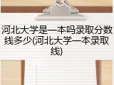 河北大学是一本吗录取分数线多少(河北大学一本录取线)
