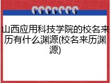 山西应用科技学院的校名来历有什么渊源(校名来历渊源)