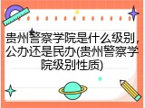 贵州警察学院是什么级别，公办还是民办(贵州警察学院级别性质)