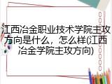 江西冶金职业技术学院主攻方向是什么，怎么样(江西冶金学院主攻方向)