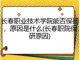长春职业技术学院能否保研，原因是什么(长春职院保研原因)