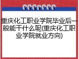 重庆化工职业学院毕业后一般能干什么呢(重庆化工职业学院就业方向)