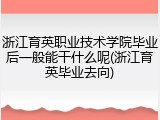 浙江育英职业技术学院毕业后一般能干什么呢(浙江育英毕业去向)