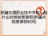 新疆交通职业技术学院一般什么时候放寒暑假(新疆交院寒暑假时间)
