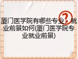 厦门医学院有哪些专业，就业前景如何(厦门医学院专业就业前景)