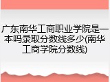 广东南华工商职业学院是一本吗录取分数线多少(南华工商学院分数线)