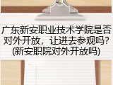 广东新安职业技术学院是否对外开放，让进去参观吗？(新安职院对外开放吗)