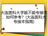 大连医科大学能不能专接本，如何参考？(大连医科大专接本指南)