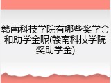赣南科技学院有哪些奖学金和助学金呢(赣南科技学院奖助学金)
