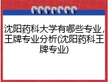 沈阳药科大学有哪些专业，王牌专业分析(沈阳药科王牌专业)