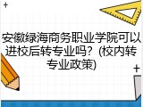 安徽绿海商务职业学院可以进校后转专业吗？(校内转专业政策)