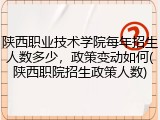 陕西职业技术学院每年招生人数多少，政策变动如何(陕西职院招生政策人数)