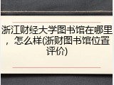 浙江财经大学图书馆在哪里，怎么样(浙财图书馆位置评价)