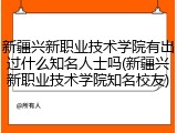 新疆兴新职业技术学院有出过什么知名人士吗(新疆兴新职业技术学院知名校友)