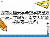 西南交通大学希望学院是双一流大学吗?(西南交大希望学院双一流吗)
