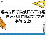 绍兴文理学院地理位置介绍，详细地址在哪(绍兴文理学院地址)