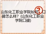 山东化工职业学院如何，口碑怎么样？(山东化工职业学院口碑)