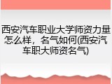 西安汽车职业大学师资力量怎么样，名气如何(西安汽车职大师资名气)