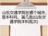山东交通学院在哪个城市，是本科吗，第几批(山东交通学院本科批次)