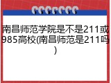 南昌师范学院是不是211或985高校(南昌师范是211吗)