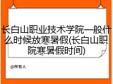 长白山职业技术学院一般什么时候放寒暑假(长白山职院寒暑假时间)