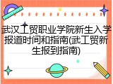 武汉工贸职业学院新生入学报道时间和指南(武工贸新生报到指南)