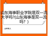 山东海事职业学院是双一流大学吗?(山东海事是双一流吗？)