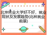 北京林业大学好不好，就业现状及发展趋势(北林就业前景)