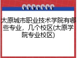 太原城市职业技术学院有哪些专业，几个校区(太原学院专业校区)
