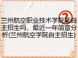 兰州航空职业技术学院能自主招生吗，最近一年简章分析(兰州航空学院自主招生)