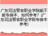 广东司法警官职业学院能不能专接本，如何参考？(广东司法警官职业学院专接本参考)