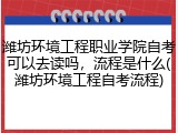 潍坊环境工程职业学院自考可以去读吗，流程是什么(潍坊环境工程自考流程)