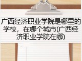广西经济职业学院是哪里的学校，在哪个城市(广西经济职业学院在哪)
