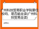广州科技贸易职业学院要住校吗，是否能走读(广州科技贸易走读)
