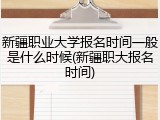 新疆职业大学报名时间一般是什么时候(新疆职大报名时间)