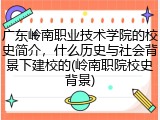 广东岭南职业技术学院的校史简介，什么历史与社会背景下建校的(岭南职院校史背景)