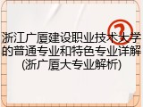 浙江广厦建设职业技术大学的普通专业和特色专业详解(浙广厦大专业解析)