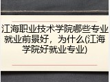 江海职业技术学院哪些专业就业前景好，为什么(江海学院好就业专业)