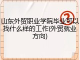 山东外贸职业学院毕业可以找什么样的工作(外贸就业方向)
