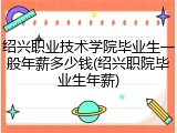 绍兴职业技术学院毕业生一般年薪多少钱(绍兴职院毕业生年薪)